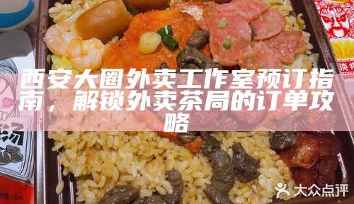 西安大圈外卖工作室预订指南，解锁外卖茶局的订单攻略
