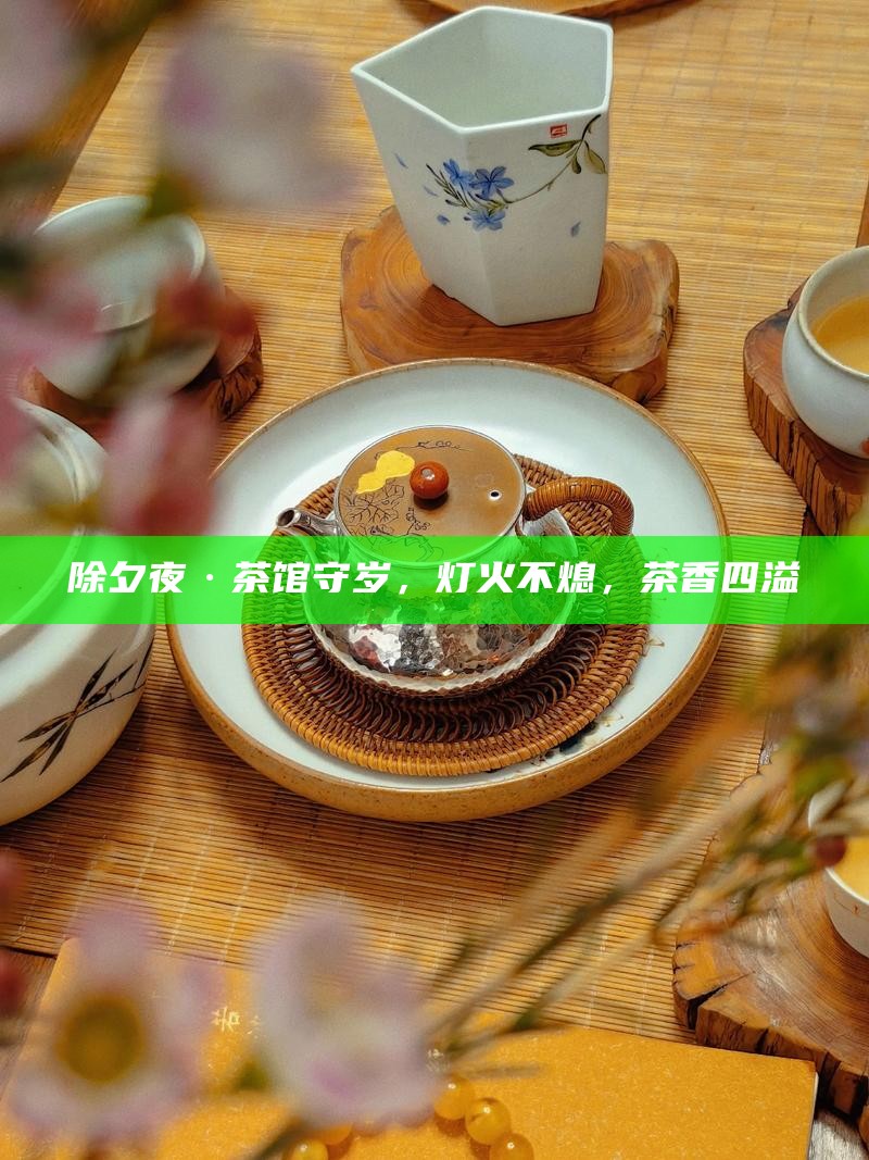 除夕夜·茶馆守岁，灯火不熄，茶香四溢