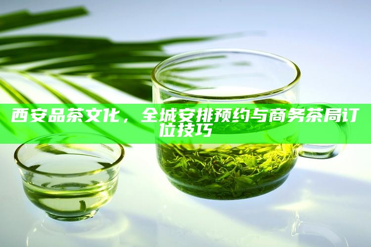 西安品茶文化，全城安排预约与商务茶局订位技巧