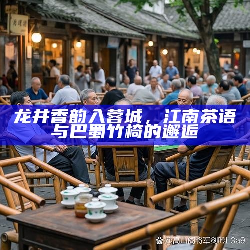 龙井香韵入蓉城，江南茶语与巴蜀竹椅的邂逅