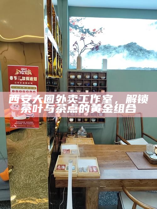 西安大圈外卖工作室，解锁茶叶与茶点的黄金组合