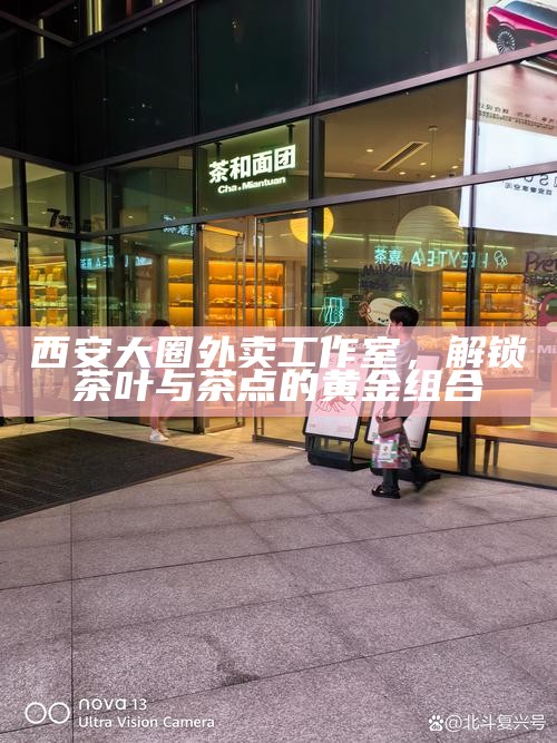 西安大圈外卖工作室，解锁茶叶与茶点的黄金组合