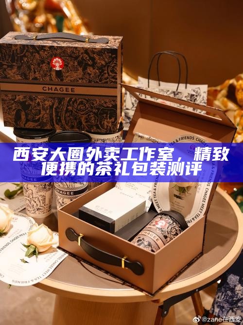 西安大圈外卖工作室，精致便携的茶礼包装测评