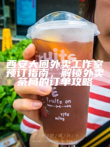 西安大圈外卖工作室预订指南，解锁外卖茶局的订单攻略