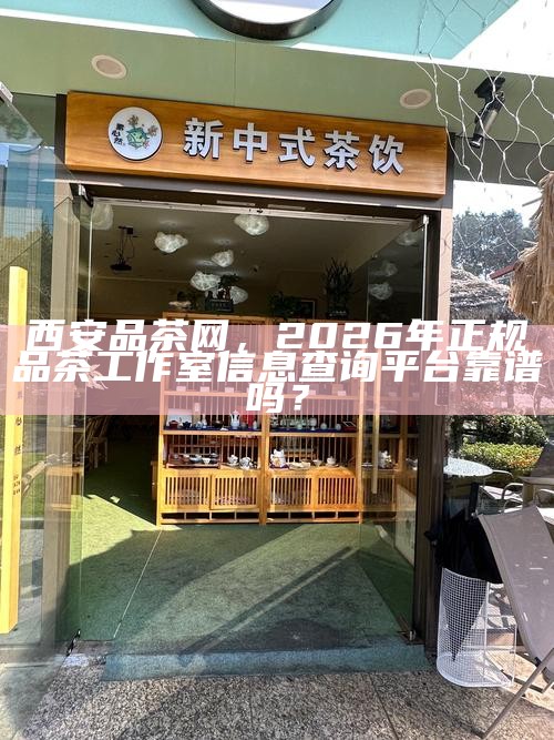 西安品茶网，2026年正规品茶工作室信息查询平台靠谱吗？