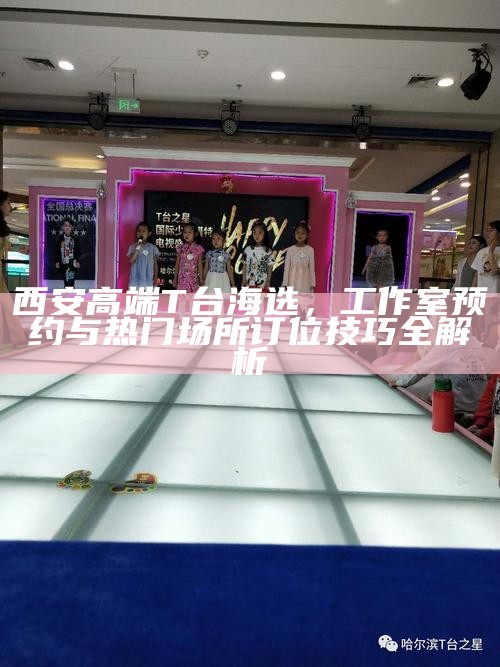 西安高端T台海选，工作室预约与热门场所订位技巧全解析